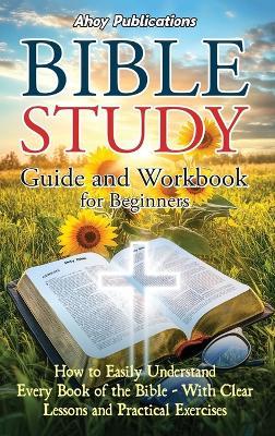 Bible Study Guide and Workbook for Beginners: How to Easily Understand Every Book of the Bible-With Clear Lessons and Practical Exercises - Ahoy Publications - cover