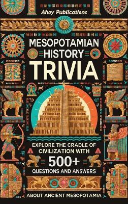 Mesopotamian History Trivia: Explore the Cradle of Civilization with 500+ Questions and Answers About Ancient Mesopotamia - Ahoy Publications - cover