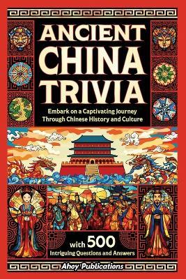 Ancient China Trivia: Embark on a Captivating Journey Through Chinese History and Culture with 500 Intriguing Questions and Answers - Ahoy Publications - cover