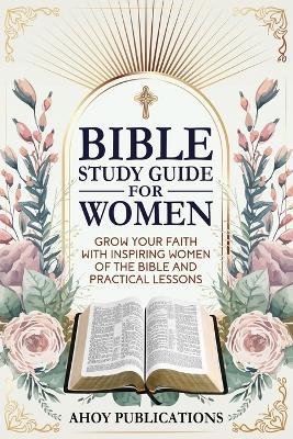 Bible Study Guide for Women: Grow Your Faith with Inspiring Women of the Bible and Practical Lessons - Ahoy Publications - cover