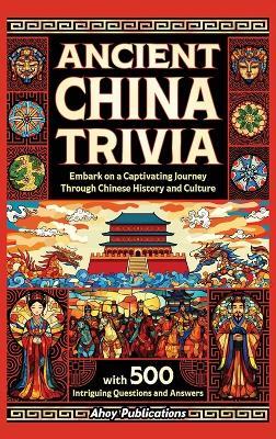 Ancient China Trivia: Embark on a Captivating Journey Through Chinese History and Culture with 500 Intriguing Questions and Answers - Ahoy Publications - cover
