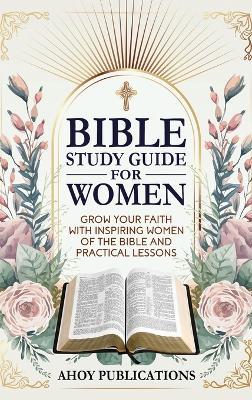 Bible Study Guide for Women: Grow Your Faith with Inspiring Women of the Bible and Practical Lessons - Ahoy Publications - cover