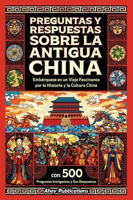 Preguntas y respuestas sobre la antigua China: Embárquese en un viaje fascinante por la historia y la cultura china, con 500 preguntas intrigantes y sus respuestas - Ahoy Publications - cover