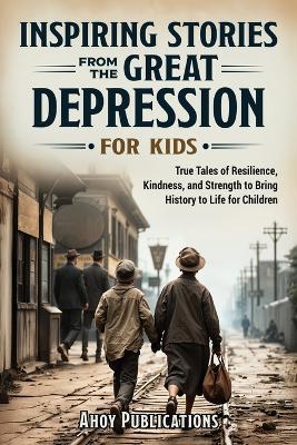 Inspiring Stories From The Great Depression For Kids: True Tales of Resilience, Kindness, and Strength to Bring History to Life for Children - Ahoy Publications - cover