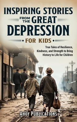 Inspiring Stories From The Great Depression For Kids: True Tales of Resilience, Kindness, and Strength to Bring History to Life for Children - Ahoy Publications - cover