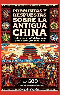 Preguntas y respuestas sobre la antigua China: Embárquese en un viaje fascinante por la historia y la cultura china, con 500 preguntas intrigantes y sus respuestas - Ahoy Publications - cover