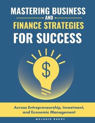Mastering Business and Finance Strategies for Success: Across Entrepreneurship, Investment, and Economic Management - Mujahid Bakht - cover