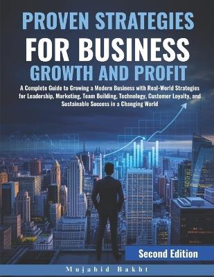 Proven Strategies for Business Growth and Profit: A Complete Guide to Growing a Modern Business with Real-World Strategies for Leadership, Marketing, Team Building, Technology, Customer Loyalty, and Sustainable Success in a Changing World - Mujahid Bakht - cover