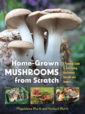 Home-Grown Mushrooms from Scratch: A Practical Guide to Cultivating Mushrooms Outside and Indoors - Magdalena Wurth,Herbert Wurth - cover