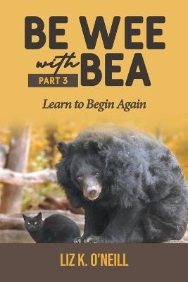 Be Wee with Bea 3: Learn to Begin Again - Liz K O'Neill - cover