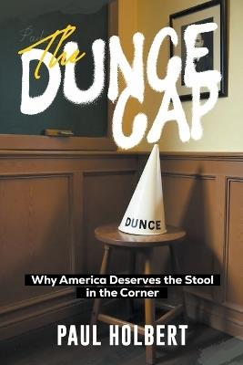 The Dunce Cap: Why America Deserves the Stool in the Corner - Paul Holbert - cover