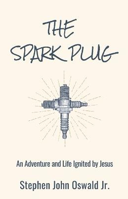 The Spark Plug: An Adventure and Life Ignited by Jesus - Stephen John Oswald - cover