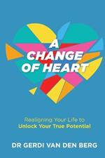 A Change of Heart: Realigning Your Life to Unlock Your True Potential