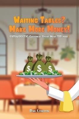 Waiting Tables? Make More Money!: Enthusiastic Customer Spend More-Tip More! - Dan Longton - cover