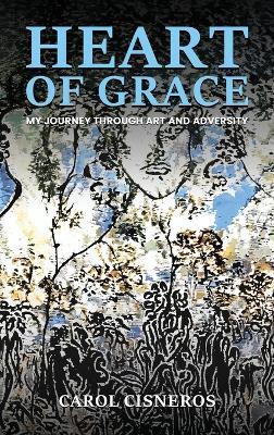 Heart Of Grace; My Journey Through Art And Adversity - Carol Cisneros - cover