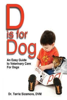 D is for Dog: An Easy Guide to Veterinary Care for Dogs - DVM Terrie Sizemore - cover
