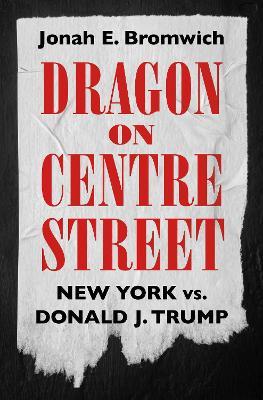 Dragon on Centre Street: New York vs. Donald J. Trump - Jonah Bromwich - cover