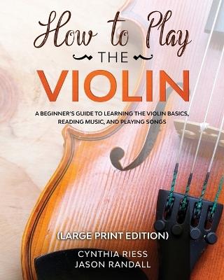 How to Play the Violin (Large Print Edition): A Beginner's Guide to Learning the Basics, Reading Music, and Playing Songs with Audio Recordings - Cynthia Riess - cover