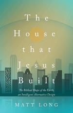The House That Jesus Built: The Biblical Shape of the Earth, and Intelligent Alternative Design