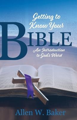 Getting to Know Your Bible: An Introduction to God's Word - Allen W Baker - cover