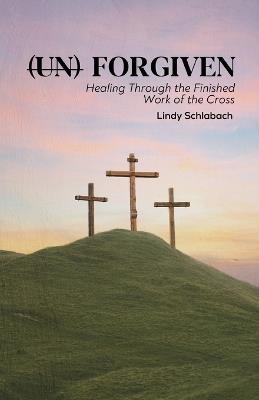 (un) Forgiven: Healing Through the Finished Work of the Cross - Lindy Schlabach - cover