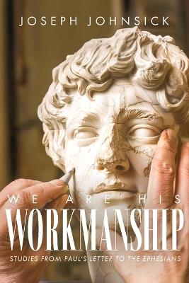 We Are His Workmanship: Studies From Paul's Letter to the Ephesians - Joseph Johnsick - cover