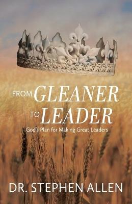From Gleaner to Leader: God's Plan to Make Great Leaders - Stephen Allen - cover