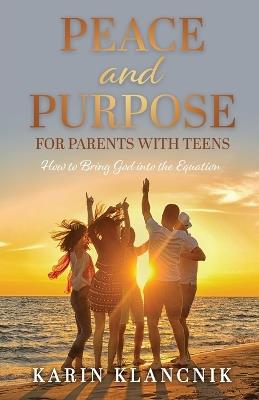 Peace and Purpose for Parents with Teens: How to Bring God into the Equation - Karin Klancnik - cover