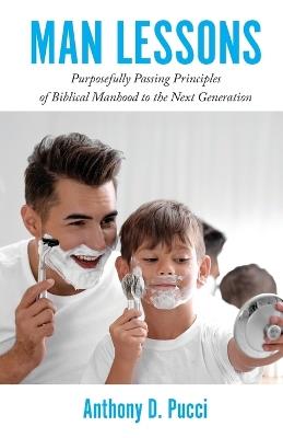 Man Lessons: Purposefully Passing Principles of Biblical Manhood to the Next Generation - Anthony D Pucci - cover