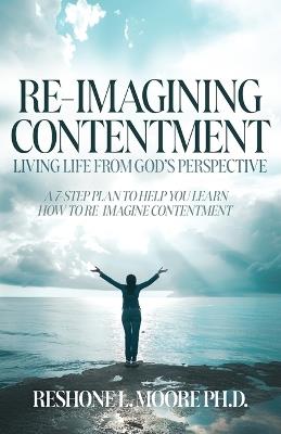 Re-Imagining Contentment: Living Life from God's Perspective; A 7-Step Plan to Help You Learn How to Re-Imagine Contentment - Reshone L Moore - cover