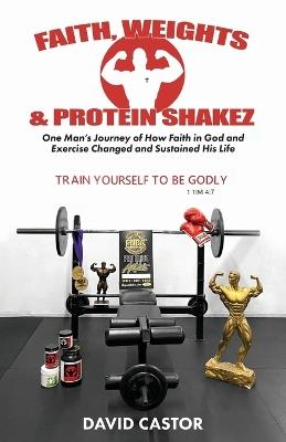 Faith, Weights and Protein Shakez: One Man's Journey of How Faith in God and Exercise Changed and Sustained His Life - David Castor - cover