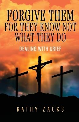 Forgive Them For They Know Not What They Do: Dealing With Grief - Kathy Zacks - cover