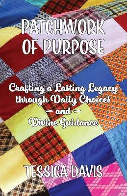 Patchwork of Purpose: Crafting a Lasting Legacy through Daily Choices and Divine Guidance - Tessica Davis - cover