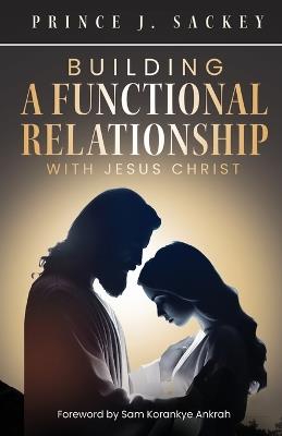 Building a Functional Relationship with Jesus Christ - Prince J Sackey - cover