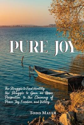 Pure Joy: The Struggle to find Identity, the Struggle to Gain an Upper Perspective, to the Claiming of Peace, Joy, Freedom and Victory - Todd Mayer - cover