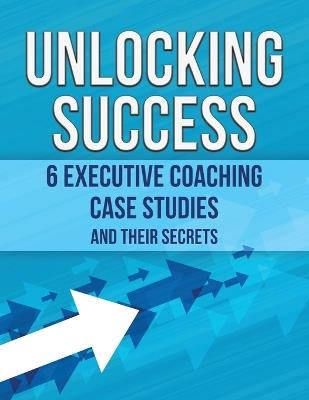 Unlocking Success: 6 Executive Coaching Case Studies and Their Secrets - Paul Delahaie,Anna Gallotti,Catherine Tanneau - cover