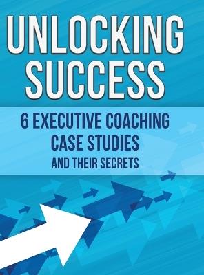 Unlocking Success: 6 Executive Coaching Case Studies and Their Secrets - Paul Delahaie,Anna Gallotti,Catherine Tanneau - cover