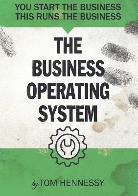 The Business Operating System: You start the business. This runs the business - Tom Hennessy - cover