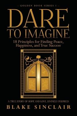 Dare To Imagine: 18 Principles for Finding Peace, Happiness, and True Success: A (Golden Book Series 1) - Blake Sinclair - cover