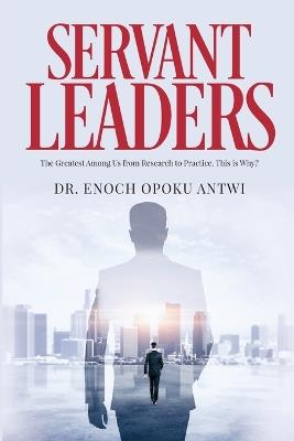 Servant Leaders: The Greatest Among us from Research to Practice. This is Why? - Enoch Opoku Antwi - cover