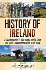 History of Ireland: A Captivating Guide to Irish Courage and the Story of a Nation's Rise from Hard Times to New Hopes