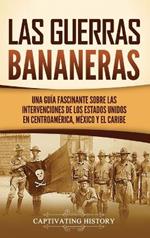 Las Guerras Bananeras: Una guía fascinante sobre las intervenciones de los Estados Unidos en Centroamérica, México y el Caribe
