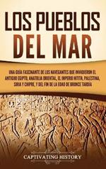 Los pueblos del mar: Una guía fascinante de los navegantes que invadieron el antiguo Egipto, Anatolia oriental, el Imperio hitita, Palestina, Siria y Chipre, y del fin de la Edad de Bronce Tardía