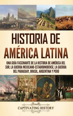Historia de América Latina: Una guía fascinante de la historia de América del Sur, la guerra mexicano estadounidense, la guerra del Paraguay, Brasil, Argentina y Perú - Captivating History - cover