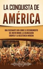 La conquista de América: Una fascinante guía sobre el descubrimiento del Nuevo Mundo, la colonización europea y la resistencia indígena