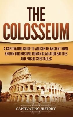 The Colosseum: A Captivating Guide to an Icon of Ancient Rome Known for Hosting Roman Gladiator Battles and Public Spectacles - Captivating History - cover
