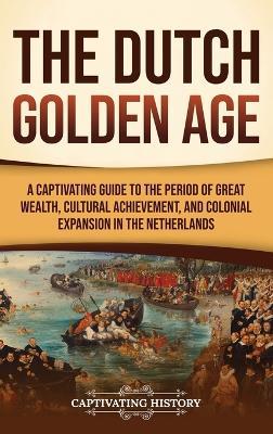 The Dutch Golden Age: A Captivating Guide to the Period of Great Wealth, Cultural Achievement, and Colonial Expansion in the Netherlands - Captivating History - cover