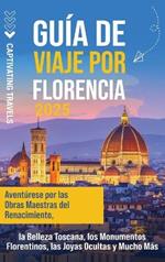 Guía de viaje por Florencia: Aventúrese por las obras maestras del Renacimiento, la belleza toscana, los monumentos florentinos, las joyas ocultas y mucho más