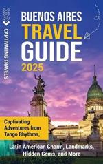 Buenos Aires Travel Guide: Captivating Adventures from Tango Rhythms, Latin American Charm, Landmarks, Hidden Gems, and More