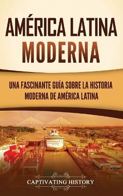 América Latina moderna: Una fascinante guía sobre la historia moderna de América Latina - Captivating History - cover